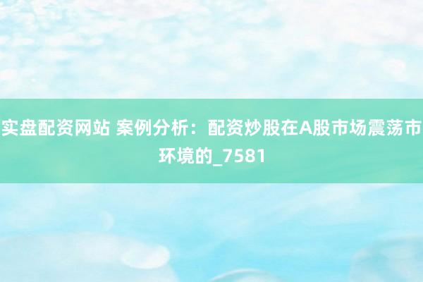 实盘配资网站 案例分析：配资炒股在A股市场震荡市环境的_7581