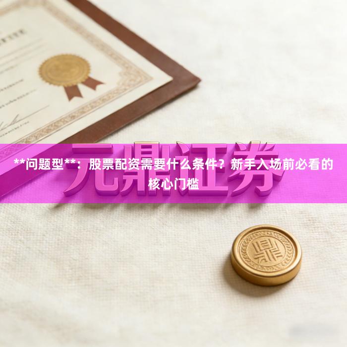 **问题型**：股票配资需要什么条件？新手入场前必看的核心门槛