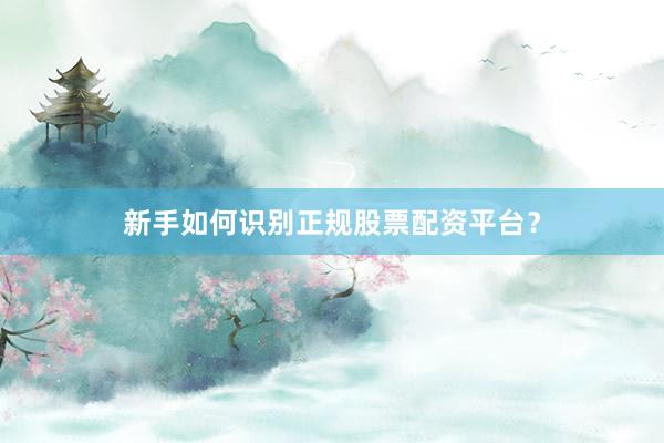 新手如何识别正规股票配资平台？