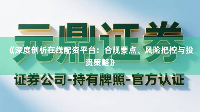 《深度剖析在线配资平台:合规要点、风险把控与投资策略》
