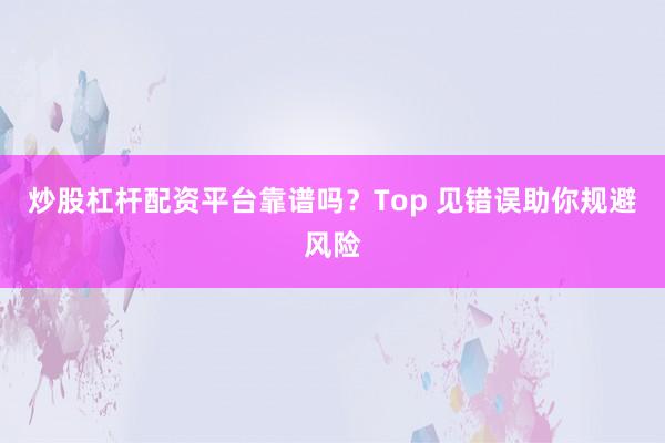 炒股杠杆配资平台靠谱吗?Top 见错误助你规避风险