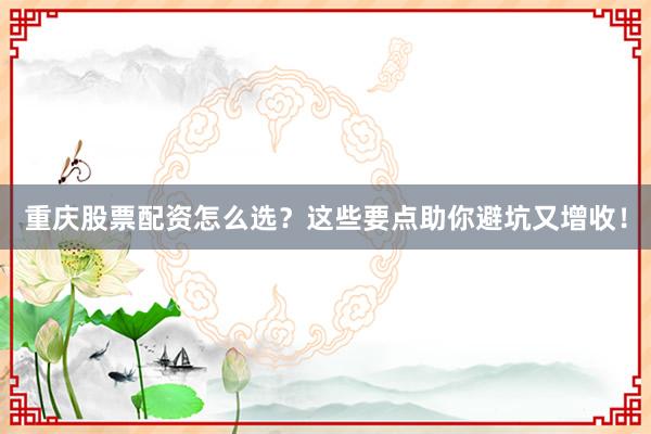 重庆股票配资怎么选?这些要点助你避坑又增收!