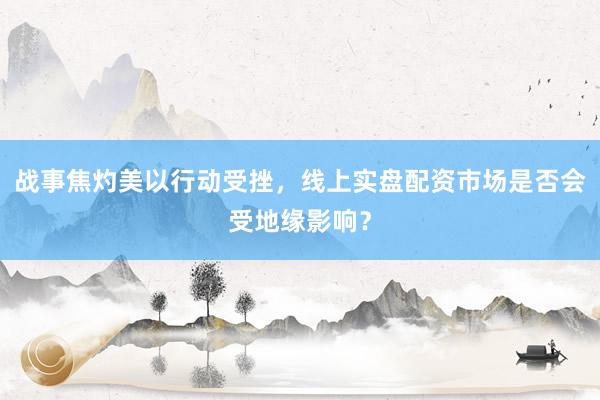 战事焦灼美以行动受挫,线上实盘配资市场是否会受地缘影响?