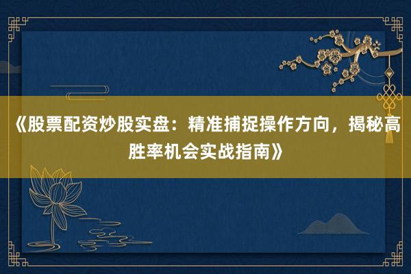 《股票配资炒股实盘:精准捕捉操作方向,揭秘高胜率机会实战指南》