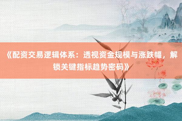 《配资交易逻辑体系:透视资金规模与涨跌幅,解锁关键指标趋势密码》