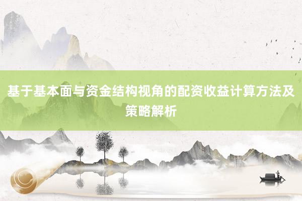 基于基本面与资金结构视角的配资收益计算方法及策略解析