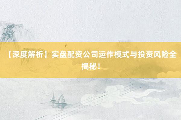 【深度解析】实盘配资公司运作模式与投资风险全揭秘！