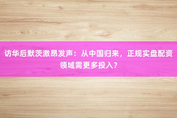 访华后默茨激昂发声：从中国归来，正规实盘配资领域需更多投入？