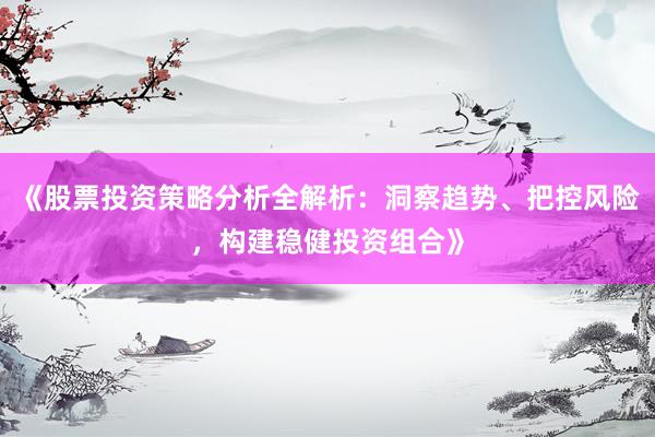 《股票投资策略分析全解析：洞察趋势、把控风险，构建稳健投资组合》