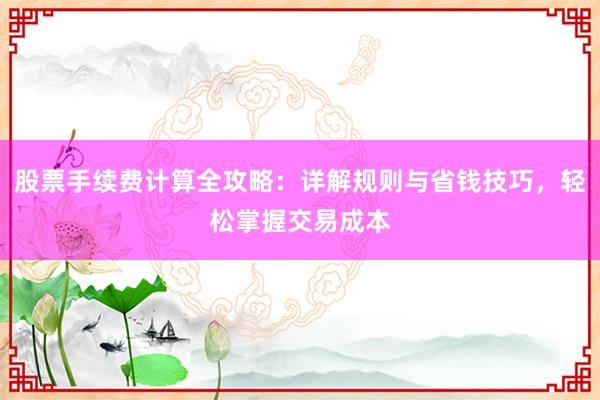 股票手续费计算全攻略：详解规则与省钱技巧，轻松掌握交易成本