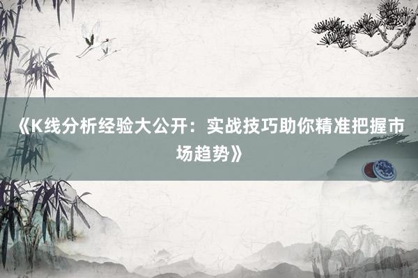 《K线分析经验大公开：实战技巧助你精准把握市场趋势》