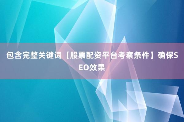 包含完整关键词【股票配资平台考察条件】确保SEO效果