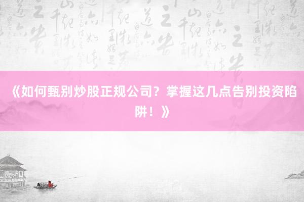 《如何甄别炒股正规公司？掌握这几点告别投资陷阱！》