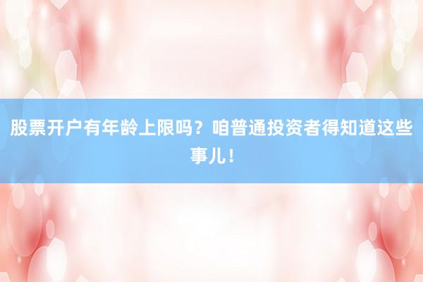 股票开户有年龄上限吗？咱普通投资者得知道这些事儿！