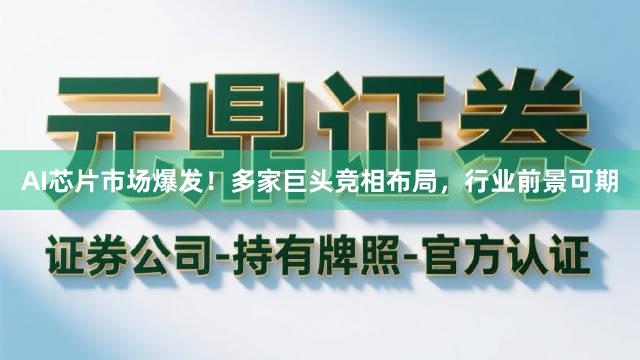 AI芯片市场爆发！多家巨头竞相布局，行业前景可期
